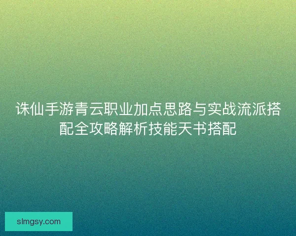 诛仙手游青云职业加点思路与实战流派搭配全攻略解析技能天书搭配