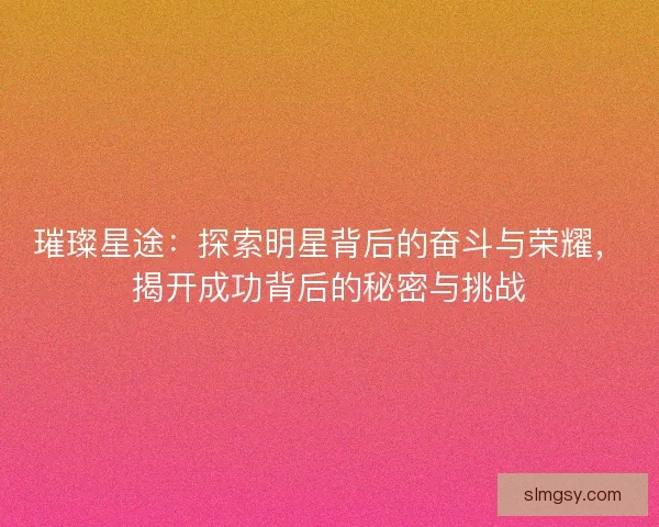 璀璨星途：探索明星背后的奋斗与荣耀，揭开成功背后的秘密与挑战
