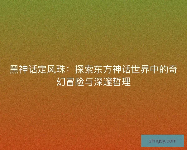 黑神话定风珠：探索东方神话世界中的奇幻冒险与深邃哲理
