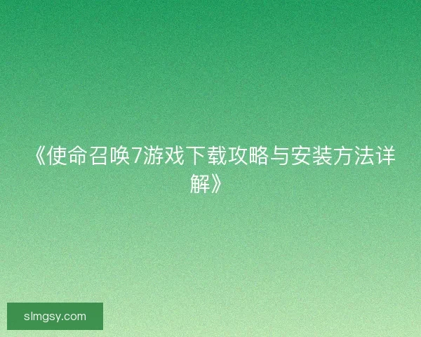 《使命召唤7游戏下载攻略与安装方法详解》