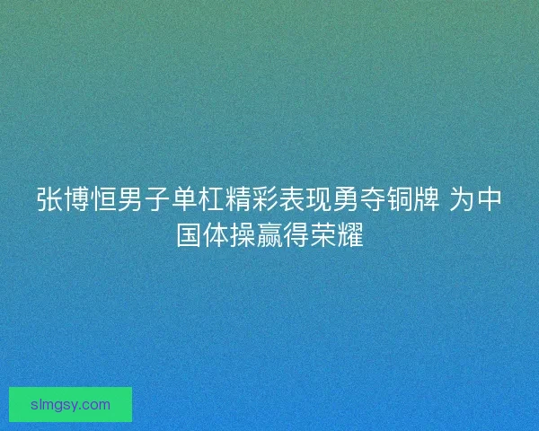 张博恒男子单杠精彩表现勇夺铜牌 为中国体操赢得荣耀