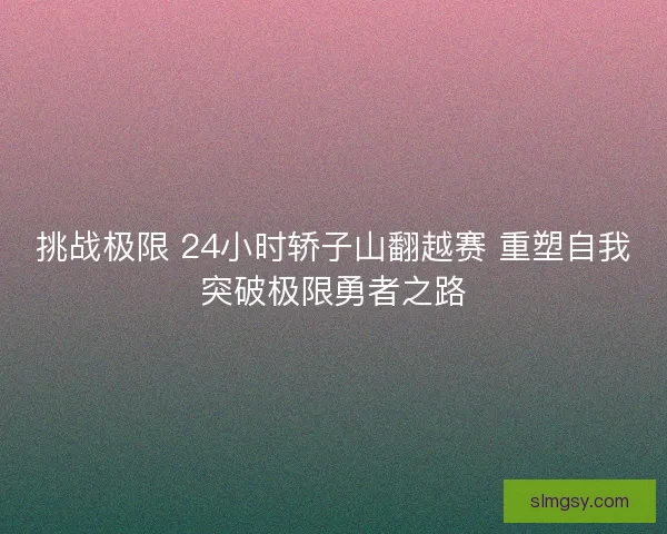 挑战极限 24小时轿子山翻越赛 重塑自我突破极限勇者之路